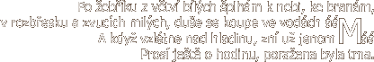 Po žebříku z větví bílých šplhám k nebi, ke branám, v rozbřesku a zvucích milých, duše se koupe ve vodách. A když vzlétne nad hladinu, zní už jenom Má. Prosí ještě o hodinu, poražena byla tma.